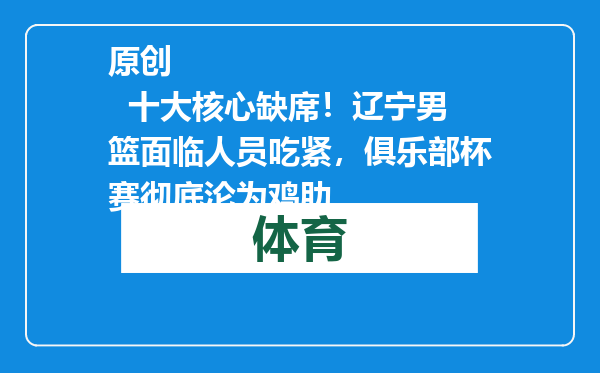 原创            十大核心缺席！辽宁男篮面临人员吃紧，俱乐部杯赛彻底沦为鸡肋