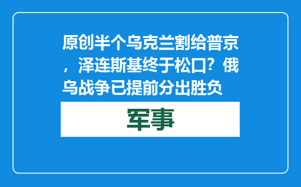 原创            半个乌克兰割给普京，泽连斯基终于松口？俄乌战争已提前分出胜负