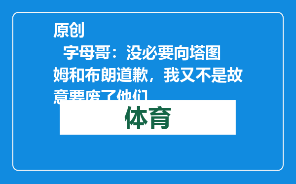 原创            字母哥：没必要向塔图姆和布朗道歉，我又不是故意要废了他们