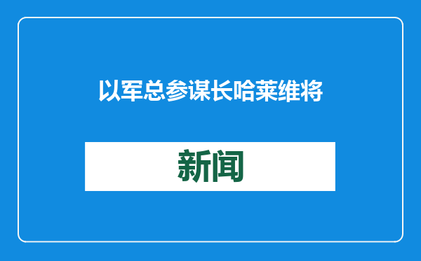 以军总参谋长哈莱维将辞职 或致以政坛进一步震荡
