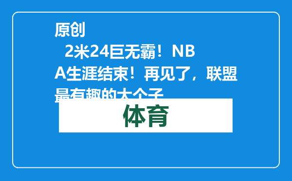 原创            2米24巨无霸！NBA生涯结束！再见了，联盟最有趣的大个子