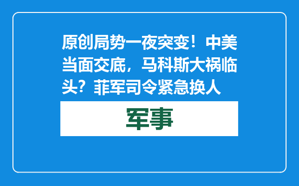 原创            局势一夜突变！中美当面交底，马科斯大祸临头？菲军司令紧急换人