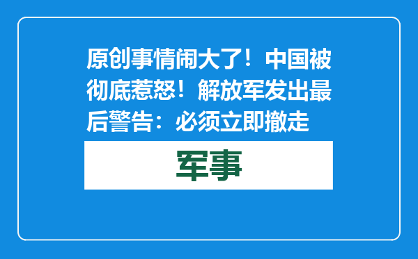 原创            事情闹大了！中国被彻底惹怒！解放军发出最后警告：必须立即撤走