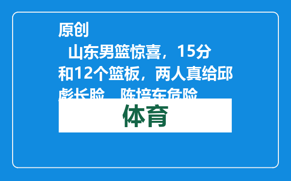原创            山东男篮惊喜，15分和12个篮板，两人真给邱彪长脸，陈培东危险