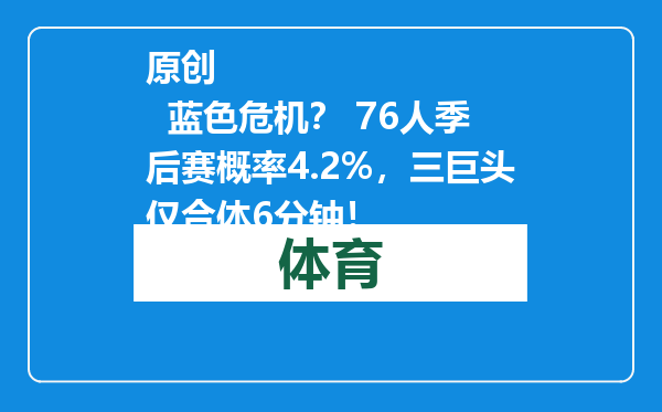 原创            蓝色危机？ 76人季后赛概率4.2%，三巨头仅合体6分钟！
