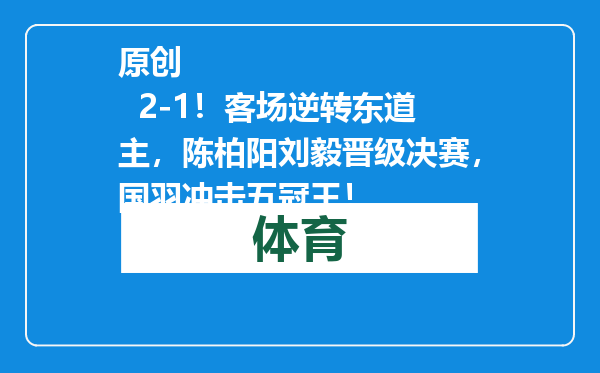 原创            2-1！客场逆转东道主，陈柏阳刘毅晋级决赛，国羽冲击五冠王！