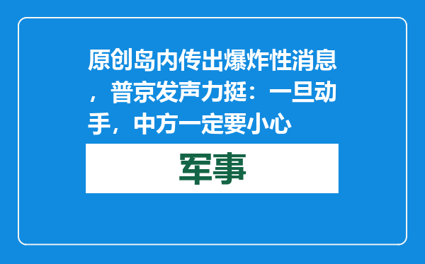 原创            岛内传出爆炸性消息，普京发声力挺：一旦动手，中方一定要小心