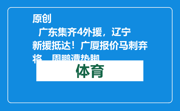 原创            广东集齐4外援，辽宁新援抵达！广厦报价马刺弃将，周鹏遭垫脚
