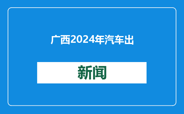 广西2024年汽车出口176.1亿元