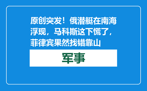 原创            突发！俄潜艇在南海浮现，马科斯这下慌了，菲律宾果然找错靠山