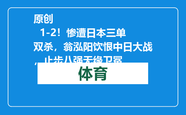 原创            1-2！惨遭日本三单双杀，翁泓阳饮恨中日大战，止步八强无缘卫冕
