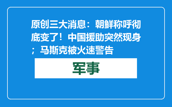 原创            三大消息：朝鲜称呼彻底变了！中国援助突然现身；马斯克被火速警告