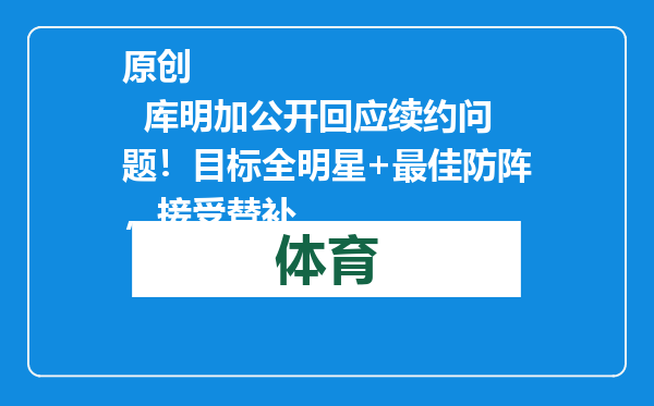 原创            库明加公开回应续约问题！目标全明星+最佳防阵，接受替补