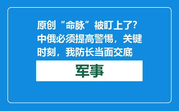 原创            “命脉”被盯上了？中俄必须提高警惕，关键时刻，我防长当面交底
