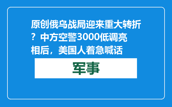 原创            俄乌战局迎来重大转折？中方空警3000低调亮相后，美国人着急喊话