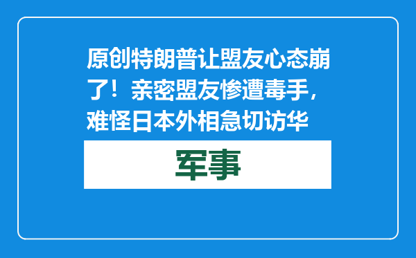 原创            特朗普让盟友心态崩了！亲密盟友惨遭毒手，难怪日本外相急切访华