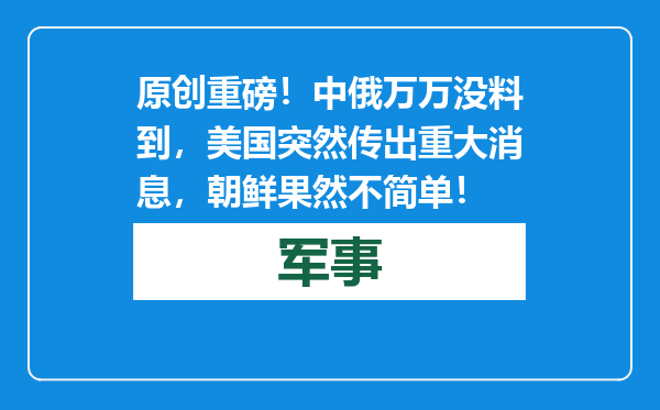 原创            重磅！中俄万万没料到，美国突然传出重大消息，朝鲜果然不简单！