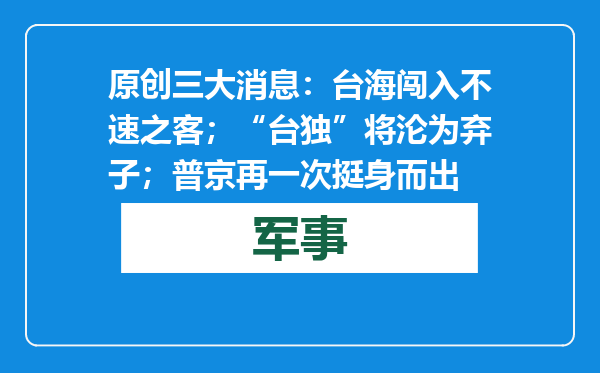 原创            三大消息：台海闯入不速之客；“台独”将沦为弃子；普京再一次挺身而出