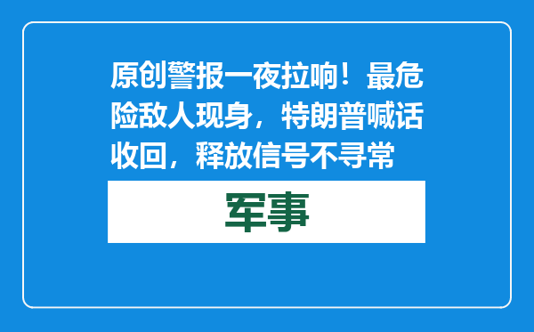 原创            警报一夜拉响！最危险敌人现身，特朗普喊话收回，释放信号不寻常