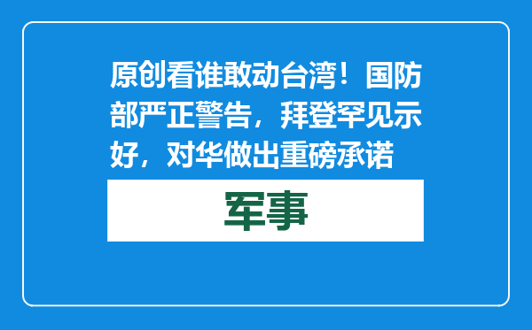 原创            看谁敢动台湾！国防部严正警告，拜登罕见示好，对华做出重磅承诺
