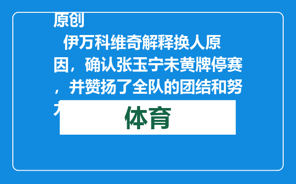 原创            伊万科维奇解释换人原因，确认张玉宁未黄牌停赛，并赞扬了全队的团结和努力