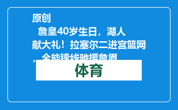 原创            詹皇40岁生日，湖人献大礼！拉塞尔二进宫篮网，全能锋线驰援詹眉