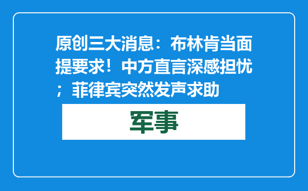原创            三大消息：布林肯当面提要求！中方直言深感担忧；菲律宾突然发声求助