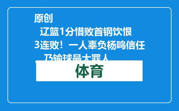 原创            辽篮1分惜败首钢饮恨3连败！一人辜负杨鸣信任，乃输球最大罪人