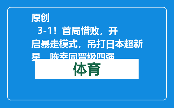 原创            3-1！首局惜败，开启暴走模式，吊打日本超新星，陈幸同晋级四强
