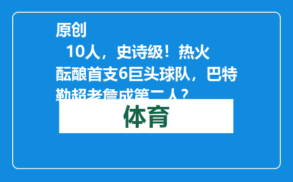 原创            10人，史诗级！热火酝酿首支6巨头球队，巴特勒超老詹成第二人？