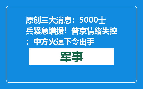 原创            三大消息：5000士兵紧急增援！普京情绪失控；中方火速下令出手