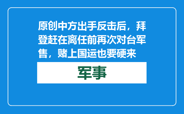 原创            中方出手反击后，拜登赶在离任前再次对台军售，赌上国运也要硬来