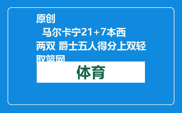 原创            马尔卡宁21+7本西两双 爵士五人得分上双轻取篮网