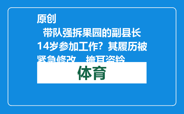 原创            带队强拆果园的副县长14岁参加工作？其履历被紧急修改，掩耳盗铃