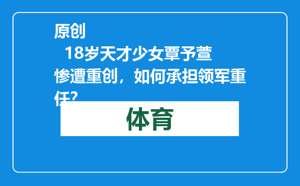 原创            18岁天才少女覃予萱惨遭重创，如何承担领军重任？