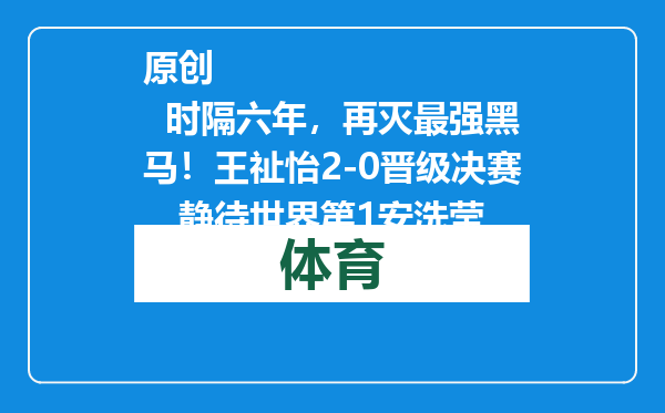 原创            时隔六年，再灭最强黑马！王祉怡2-0晋级决赛，静待世界第1安洗莹