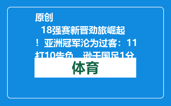 原创            18强赛新晋劲旅崛起！亚洲冠军沦为过客：11打10告负，逊于国足1分