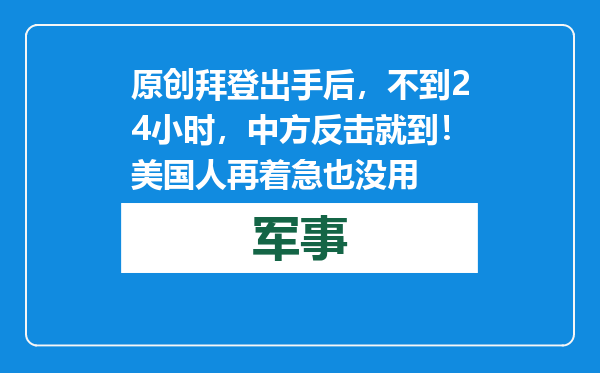 原创            拜登出手后，不到24小时，中方反击就到！美国人再着急也没用