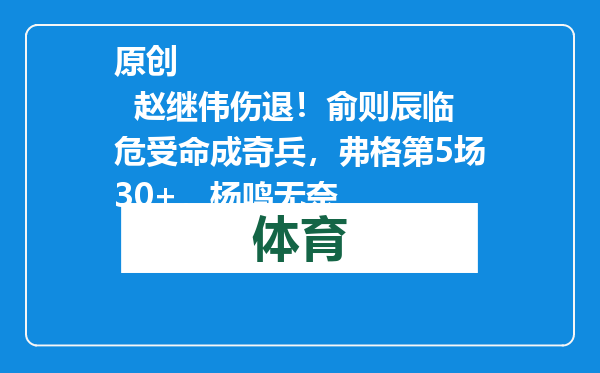 原创            赵继伟伤退！俞则辰临危受命成奇兵，弗格第5场30+，杨鸣无奈