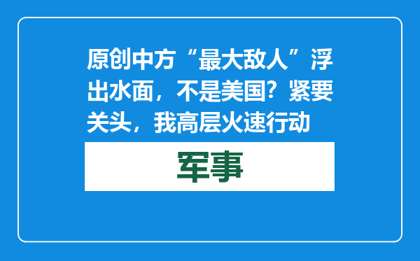 原创            中方“最大敌人”浮出水面，不是美国？紧要关头，我高层火速行动