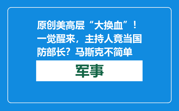 原创            美高层“大换血”！一觉醒来，主持人竟当国防部长？马斯克不简单