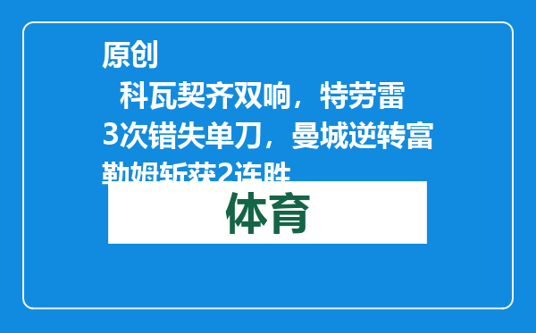 原创            科瓦契齐双响，特劳雷3次错失单刀，曼城逆转富勒姆斩获2连胜