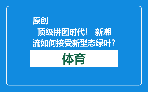原创            顶级拼图时代！ 新潮流如何接受新型态绿叶？