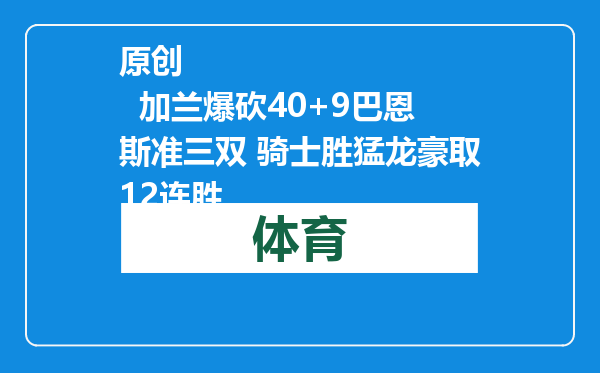 原创            加兰爆砍40+9巴恩斯准三双 骑士胜猛龙豪取12连胜