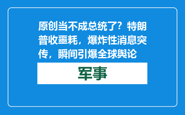 原创            当不成总统了？特朗普收噩耗，爆炸性消息突传，瞬间引爆全球舆论