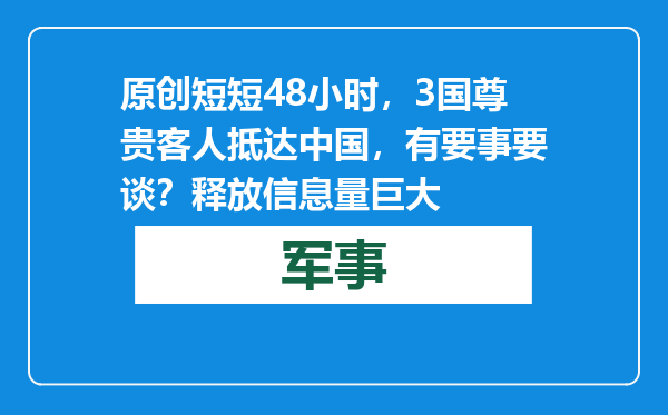 原创            短短48小时，3国尊贵客人抵达中国，有要事要谈？释放信息量巨大