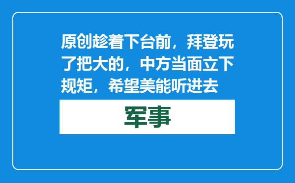 原创            趁着下台前，拜登玩了把大的，中方当面立下规矩，希望美能听进去