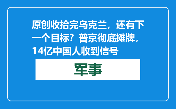 原创            收拾完乌克兰，还有下一个目标？普京彻底摊牌，14亿中国人收到信号