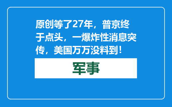 原创            等了27年，普京终于点头，一爆炸性消息突传，美国万万没料到！