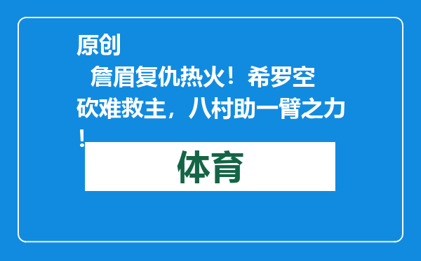 原创            詹眉复仇热火！希罗空砍难救主，八村助一臂之力！
